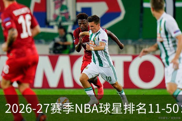 2026-27赛季NBA球星排名11-50：詹姆斯、杜兰特与库里未进前十