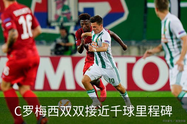 C罗梅西双双接近千球里程碑